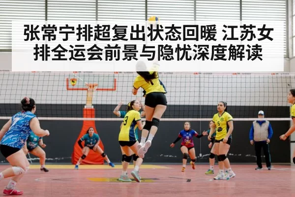 张常宁排超复出状态回暖 江苏女排全运会前景与隐忧深度解读