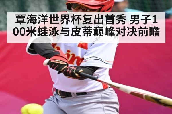 覃海洋世界杯复出首秀 男子100米蛙泳与皮蒂巅峰对决前瞻